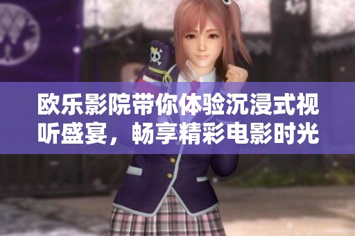 欧乐影院带你体验沉浸式视听盛宴，畅享精彩电影时光