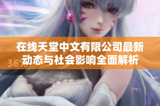 在线天堂中文有限公司最新动态与社会影响全面解析