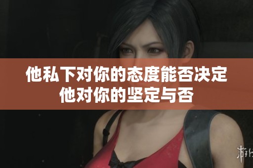 他私下对你的态度能否决定他对你的坚定与否