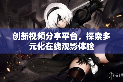 创新视频分享平台，探索多元化在线观影体验