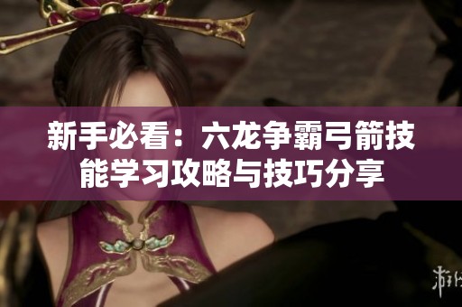 新手必看：六龙争霸弓箭技能学习攻略与技巧分享