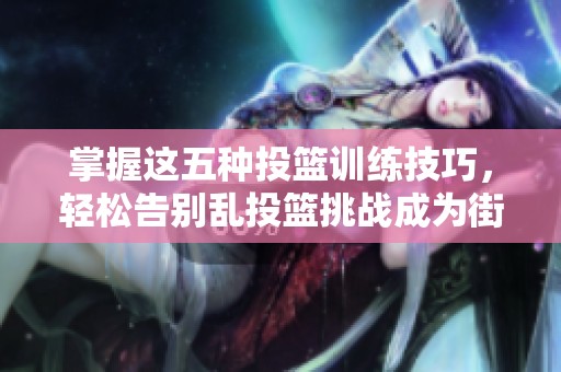 掌握这五种投篮训练技巧，轻松告别乱投篮挑战成为街头篮球达人