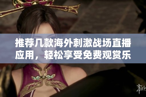 推荐几款海外刺激战场直播应用，轻松享受免费观赏乐趣