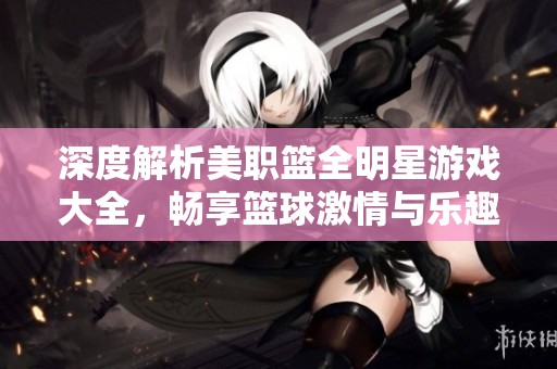 深度解析美职篮全明星游戏大全，畅享篮球激情与乐趣