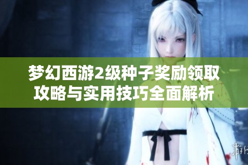 梦幻西游2级种子奖励领取攻略与实用技巧全面解析