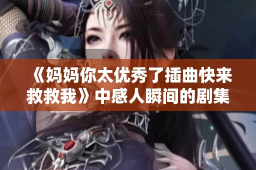 《妈妈你太优秀了插曲快来救救我》中感人瞬间的剧集盘点