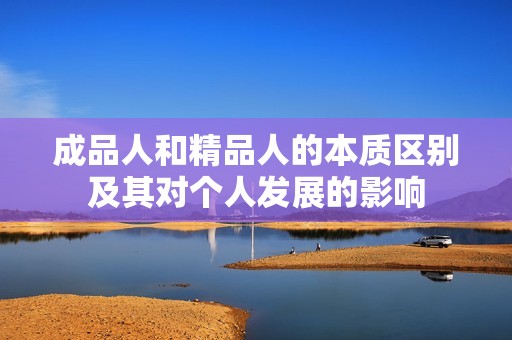 成品人和精品人的本质区别及其对个人发展的影响