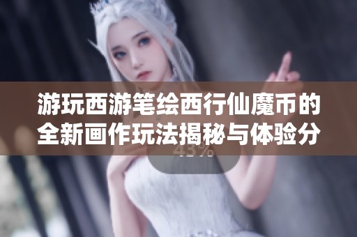 游玩西游笔绘西行仙魔币的全新画作玩法揭秘与体验分享