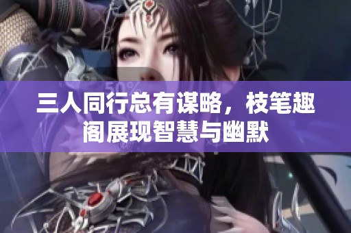 三人同行总有谋略，枝笔趣阁展现智慧与幽默