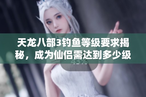 天龙八部3钓鱼等级要求揭秘，成为仙侣需达到多少级别