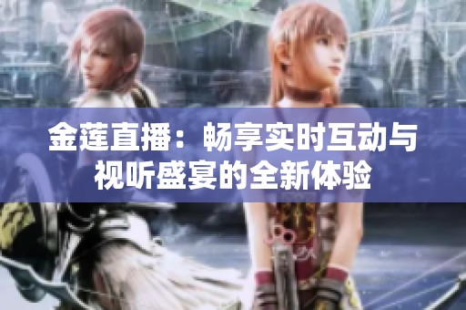金莲直播：畅享实时互动与视听盛宴的全新体验