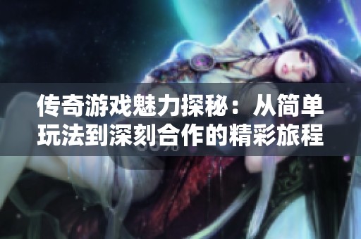 传奇游戏魅力探秘：从简单玩法到深刻合作的精彩旅程
