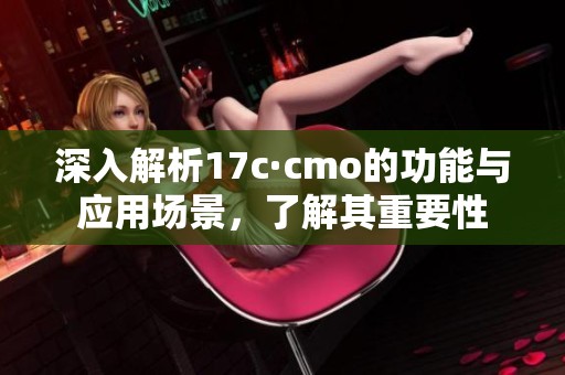 深入解析17c·cmo的功能与应用场景，了解其重要性