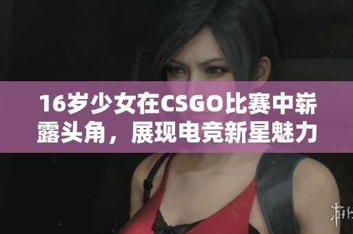 16岁少女在CSGO比赛中崭露头角，展现电竞新星魅力