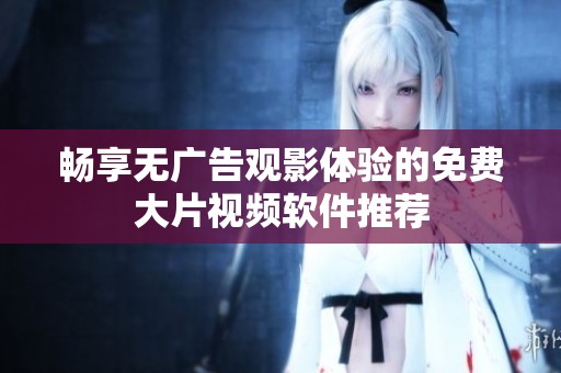畅享无广告观影体验的免费大片视频软件推荐
