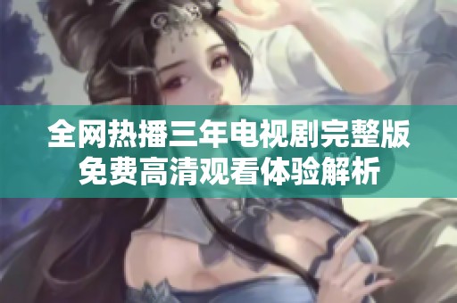 全网热播三年电视剧完整版免费高清观看体验解析