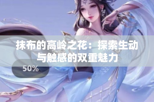 抹布的高岭之花：探索生动与触感的双重魅力