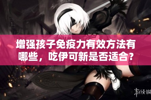 增强孩子免疫力有效方法有哪些，吃伊可新是否适合？