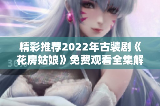 精彩推荐2022年古装剧《花房姑娘》免费观看全集解读