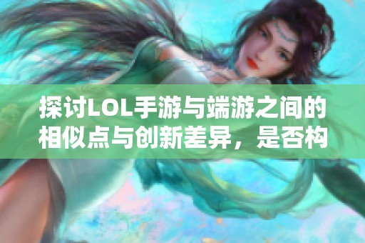 探讨LOL手游与端游之间的相似点与创新差异，是否构成抄袭之争