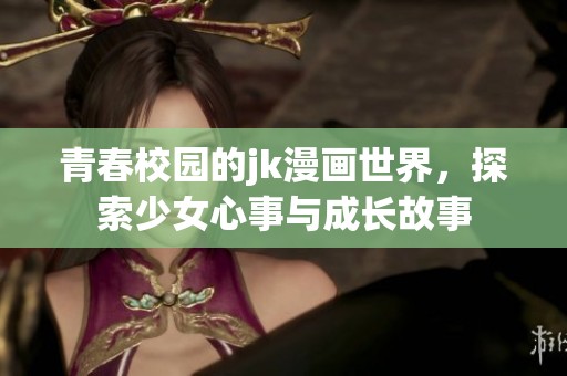 青春校园的jk漫画世界，探索少女心事与成长故事