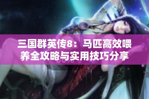 三国群英传8：马匹高效喂养全攻略与实用技巧分享