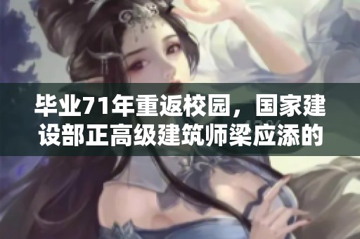 毕业71年重返校园，国家建设部正高级建筑师梁应添的传奇回归