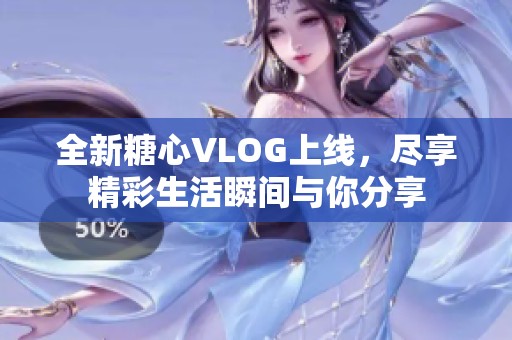 全新糖心VLOG上线，尽享精彩生活瞬间与你分享