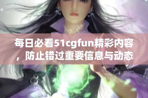 每日必看51cgfun精彩内容，防止错过重要信息与动态