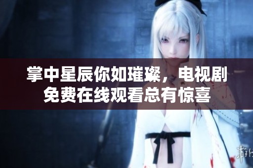 掌中星辰你如璀璨，电视剧免费在线观看总有惊喜