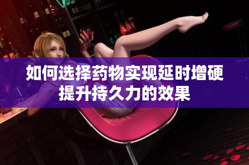 如何选择药物实现延时增硬提升持久力的效果