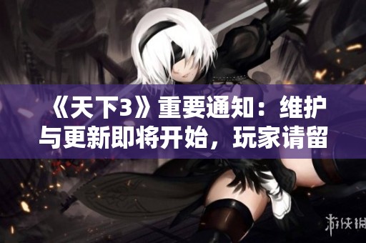 《天下3》重要通知：维护与更新即将开始，玩家请留意时间安排