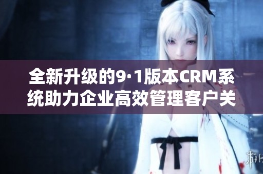 全新升级的9·1版本CRM系统助力企业高效管理客户关系