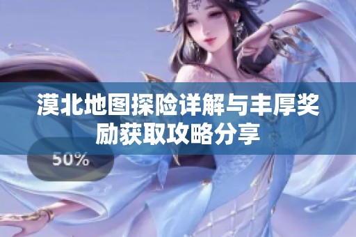 漠北地图探险详解与丰厚奖励获取攻略分享