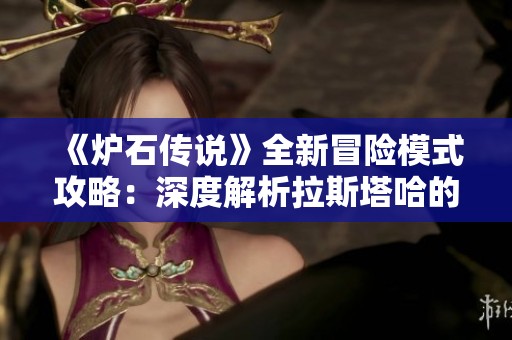 《炉石传说》全新冒险模式攻略：深度解析拉斯塔哈的大乱斗玩法与策略
