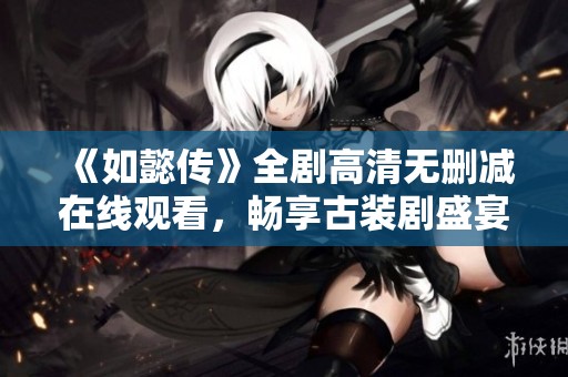 《如懿传》全剧高清无删减在线观看，畅享古装剧盛宴