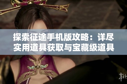 探索征途手机版攻略：详尽实用道具获取与宝藏级道具介绍