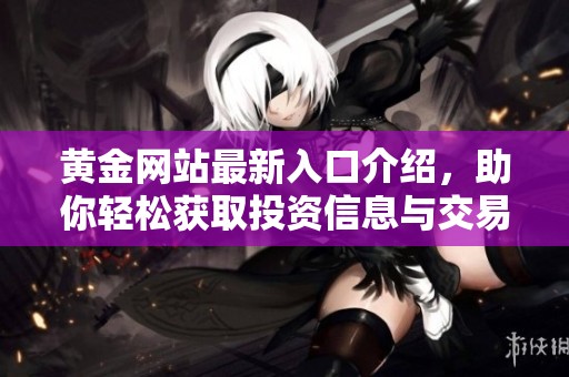 黄金网站最新入口介绍，助你轻松获取投资信息与交易服务