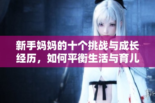 新手妈妈的十个挑战与成长经历，如何平衡生活与育儿
