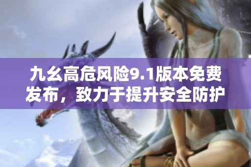 九幺高危风险9.1版本免费发布，致力于提升安全防护措施