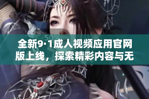全新9·1成人视频应用官网版上线，探索精彩内容与无限乐趣