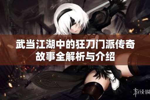 武当江湖中的狂刀门派传奇故事全解析与介绍