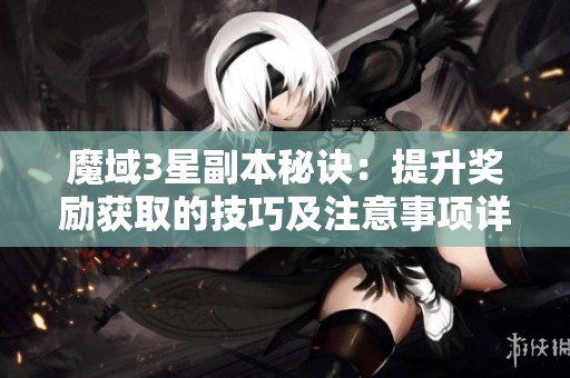 魔域3星副本秘诀：提升奖励获取的技巧及注意事项详解