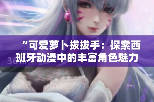 “可爱萝卜拔拔手：探索西班牙动漫中的丰富角色魅力”