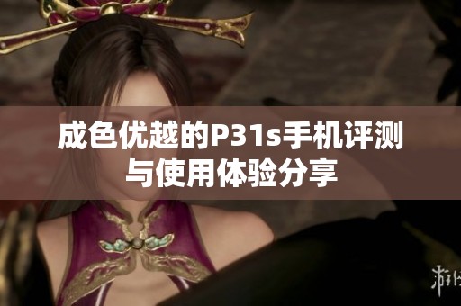 成色优越的P31s手机评测与使用体验分享