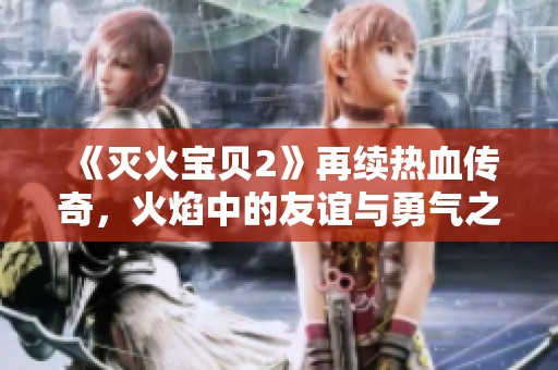 《灭火宝贝2》再续热血传奇，火焰中的友谊与勇气之战