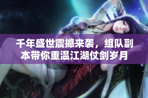 千年盛世震撼来袭，组队副本带你重温江湖仗剑岁月