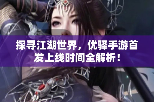 探寻江湖世界，优驿手游首发上线时间全解析！