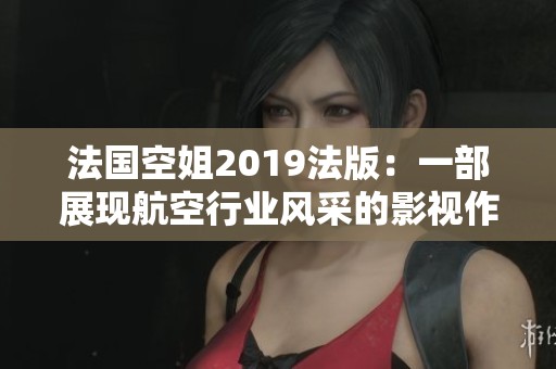 法国空姐2019法版：一部展现航空行业风采的影视作品