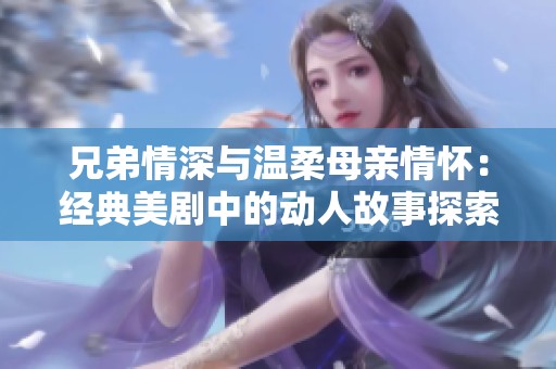 兄弟情深与温柔母亲情怀：经典美剧中的动人故事探索